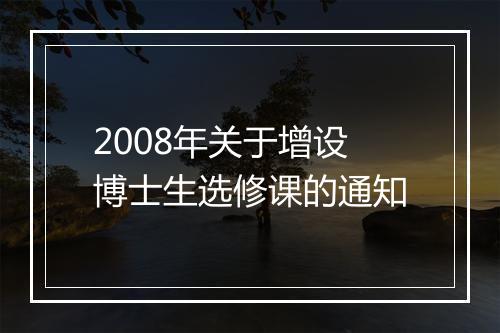 2008年关于增设博士生选修课的通知