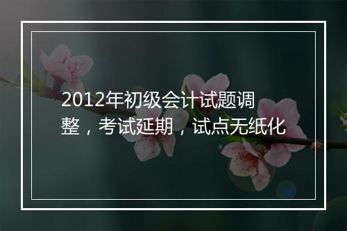 2012年初级会计试题调整，考试延期，试点无纸化