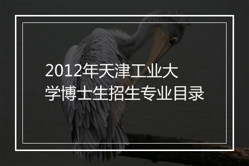 2012年天津工业大学博士生招生专业目录