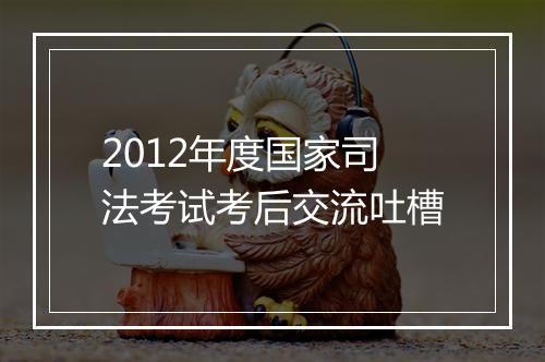 2012年度国家司法考试考后交流吐槽