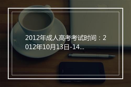 2012年成人高考考试时间：2012年10月13日-14日