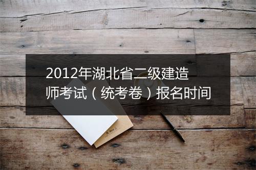 2012年湖北省二级建造师考试（统考卷）报名时间