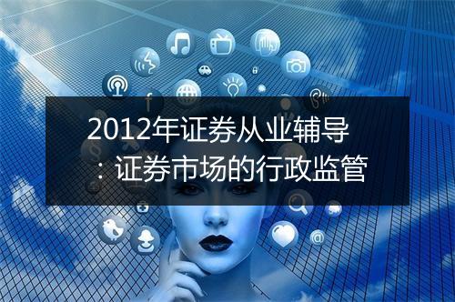 2012年证券从业辅导：证券市场的行政监管