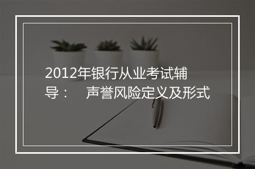 2012年银行从业考试辅导：　声誉风险定义及形式