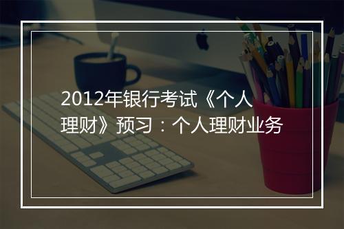 2012年银行考试《个人理财》预习：个人理财业务