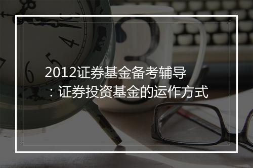 2012证券基金备考辅导：证券投资基金的运作方式