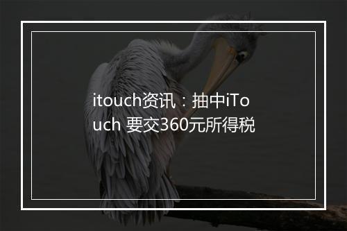 itouch资讯：抽中iTouch 要交360元所得税