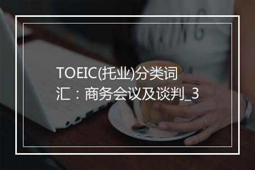 TOEIC(托业)分类词汇：商务会议及谈判_3