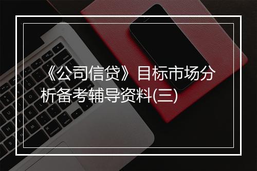 《公司信贷》目标市场分析备考辅导资料(三)