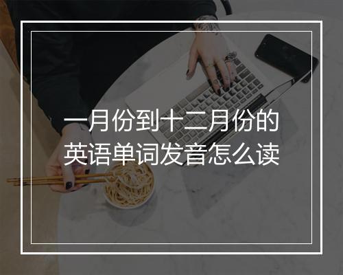 一月份到十二月份的英语单词发音怎么读