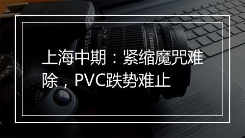 上海中期：紧缩魔咒难除，PVC跌势难止