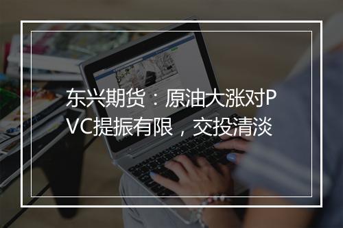 东兴期货：原油大涨对PVC提振有限，交投清淡