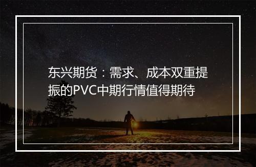 东兴期货：需求、成本双重提振的PVC中期行情值得期待