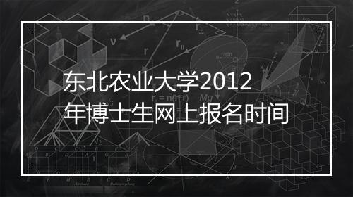 东北农业大学2012年博士生网上报名时间