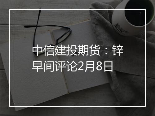 中信建投期货：锌早间评论2月8日