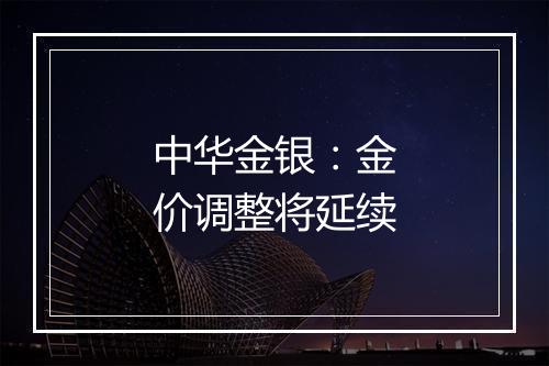 中华金银：金价调整将延续