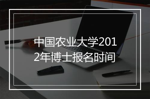 中国农业大学2012年博士报名时间