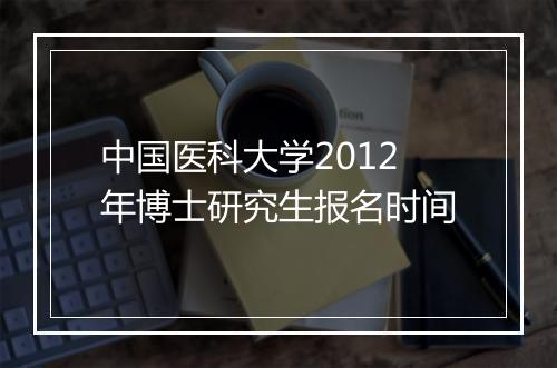 中国医科大学2012年博士研究生报名时间