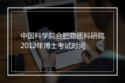 中国科学院合肥物质科研院2012年博士考试时间