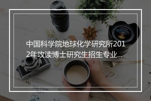 中国科学院地球化学研究所2012年攻读博士研究生招生专业目录