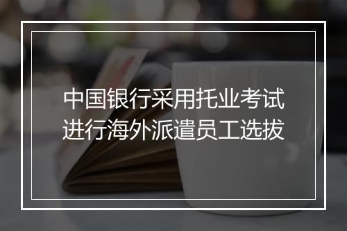 中国银行采用托业考试进行海外派遣员工选拔