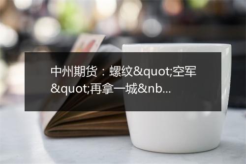 中州期货：螺纹"空军"再拿一城 期价破阻下行