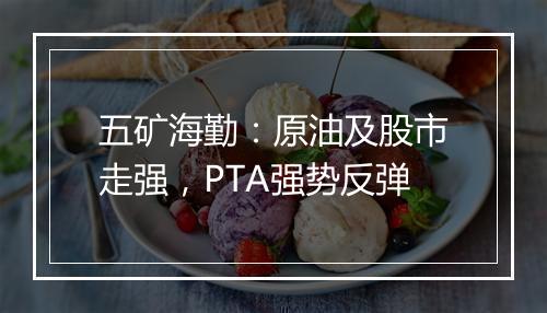 五矿海勤：原油及股市走强，PTA强势反弹