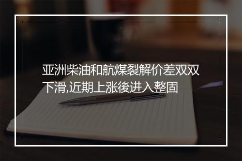 亚洲柴油和航煤裂解价差双双下滑,近期上涨後进入整固