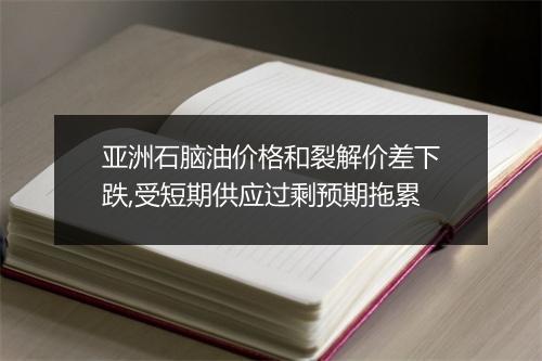 亚洲石脑油价格和裂解价差下跌,受短期供应过剩预期拖累