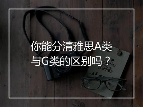 你能分清雅思A类与G类的区别吗？