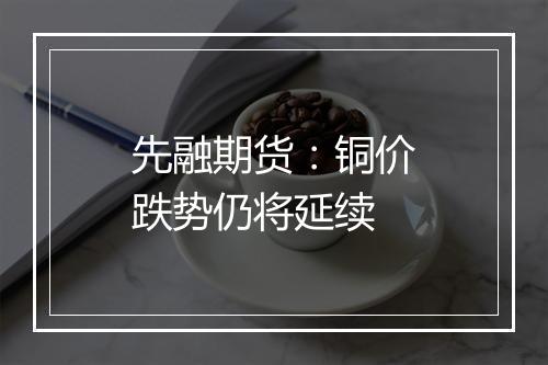 先融期货：铜价跌势仍将延续