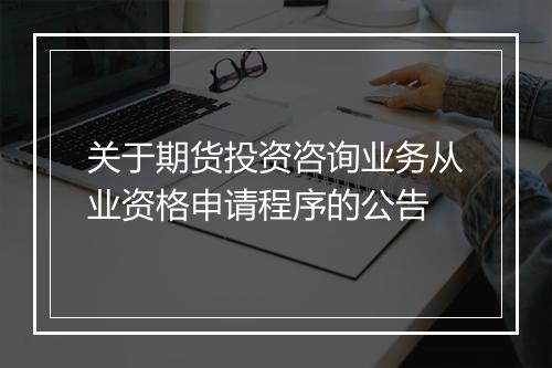 关于期货投资咨询业务从业资格申请程序的公告