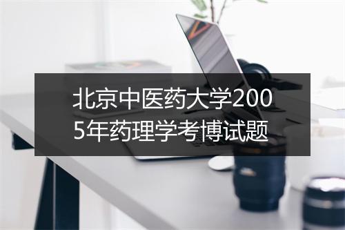 北京中医药大学2005年药理学考博试题