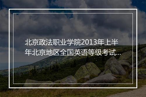 北京政法职业学院2013年上半年北京地区全国英语等级考试（PETS）报名时间