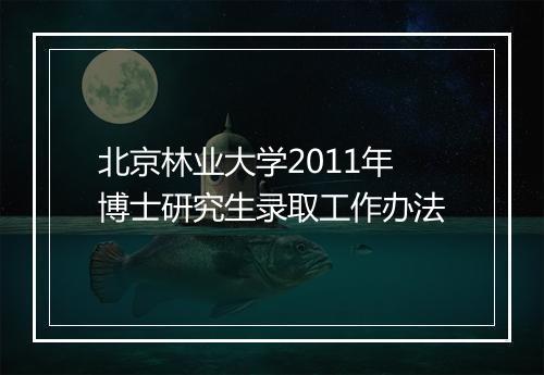 北京林业大学2011年博士研究生录取工作办法