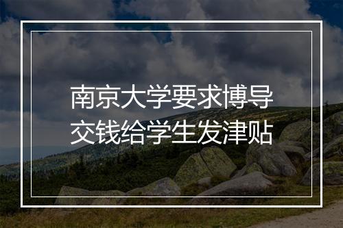 南京大学要求博导交钱给学生发津贴