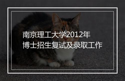 南京理工大学2012年博士招生复试及录取工作