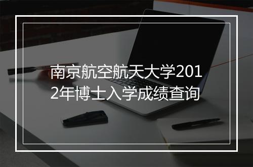 南京航空航天大学2012年博士入学成绩查询