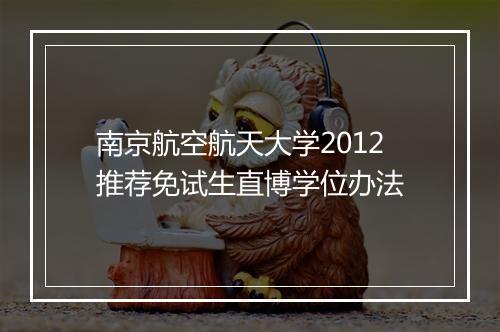 南京航空航天大学2012推荐免试生直博学位办法