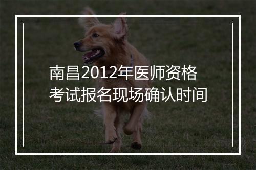 南昌2012年医师资格考试报名现场确认时间