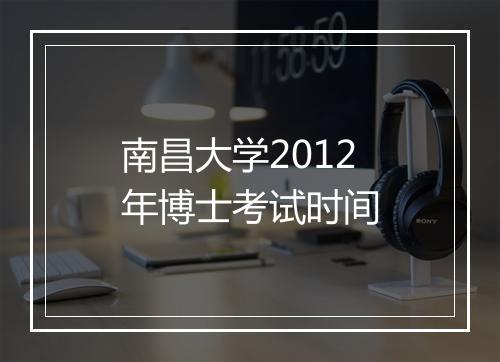 南昌大学2012年博士考试时间