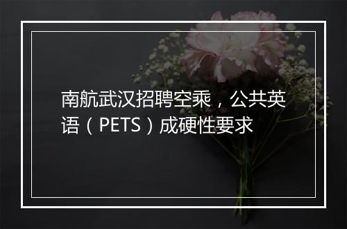 南航武汉招聘空乘，公共英语（PETS）成硬性要求