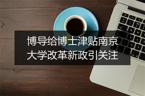 博导给博士津贴南京大学改革新政引关注