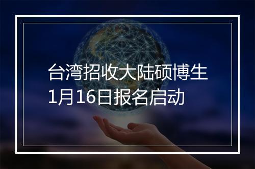 台湾招收大陆硕博生1月16日报名启动