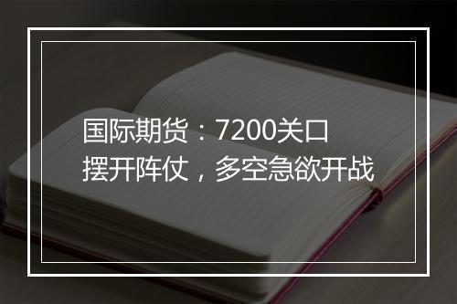 国际期货：7200关口摆开阵仗，多空急欲开战