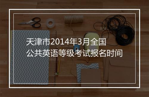 天津市2014年3月全国公共英语等级考试报名时间