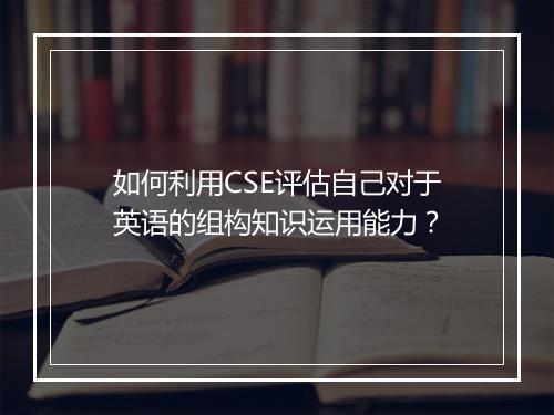 如何利用CSE评估自己对于英语的组构知识运用能力？