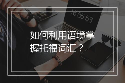 如何利用语境掌握托福词汇？