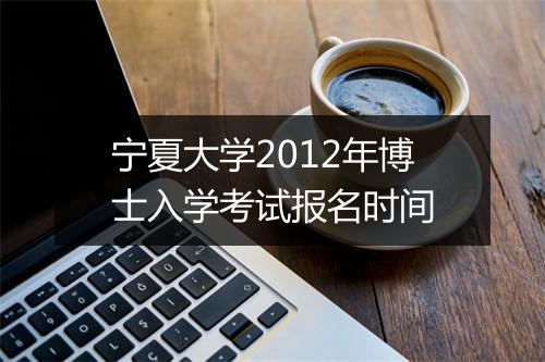 宁夏大学2012年博士入学考试报名时间