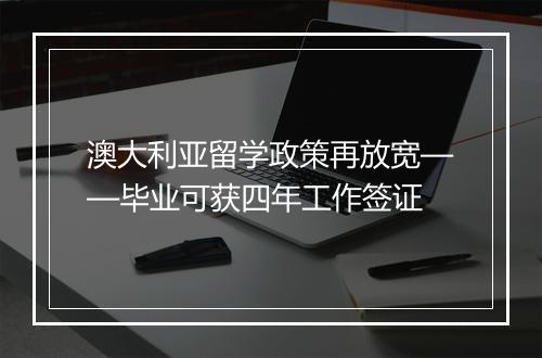 澳大利亚留学政策再放宽——毕业可获四年工作签证